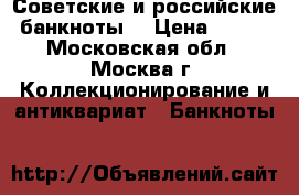 Советские и российские банкноты  › Цена ­ 600 - Московская обл., Москва г. Коллекционирование и антиквариат » Банкноты   